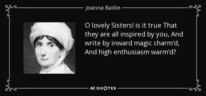O lovely Sisters! is it true That they are all inspired by you, And write by inward magic charm'd, And high enthusiasm warm'd? - Joanna Baillie
