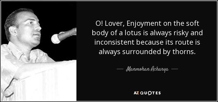 O! Lover, Enjoyment on the soft body of a lotus is always risky and inconsistent because its route is always surrounded by thorns. - Manmohan Acharya