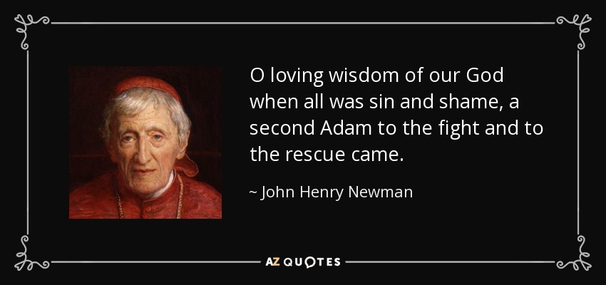 O loving wisdom of our God when all was sin and shame, a second Adam to the fight and to the rescue came. - John Henry Newman