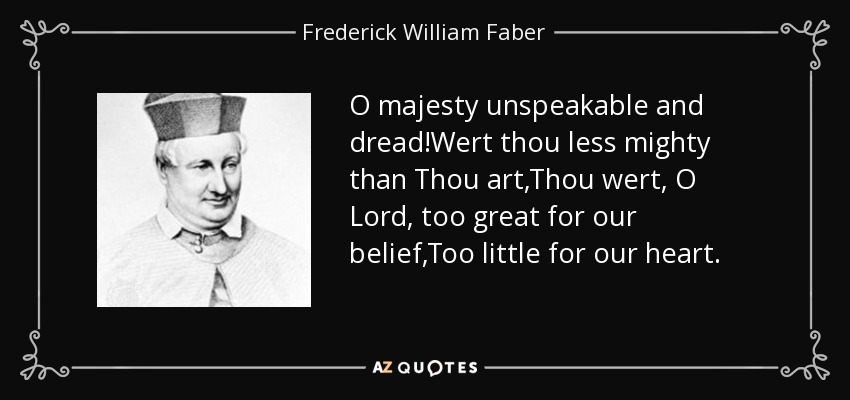 O majesty unspeakable and dread!Wert thou less mighty than Thou art,Thou wert, O Lord, too great for our belief,Too little for our heart. - Frederick William Faber