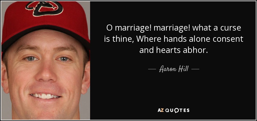 O marriage! marriage! what a curse is thine, Where hands alone consent and hearts abhor. - Aaron Hill