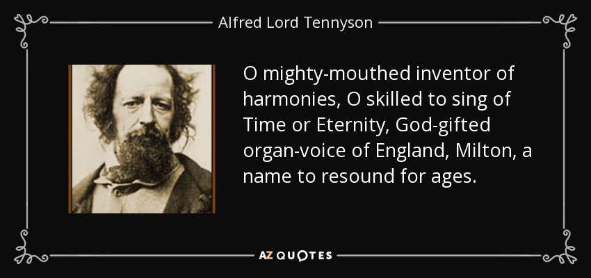 O mighty-mouthed inventor of harmonies, O skilled to sing of Time or Eternity, God-gifted organ-voice of England, Milton, a name to resound for ages. - Alfred Lord Tennyson