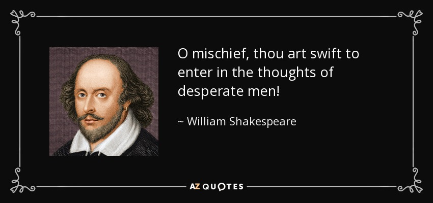 O mischief, thou art swift to enter in the thoughts of desperate men! - William Shakespeare