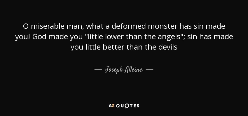 O miserable man, what a deformed monster has sin made you! God made you 