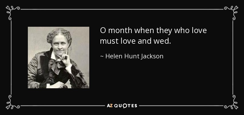 O month when they who love must love and wed. - Helen Hunt Jackson