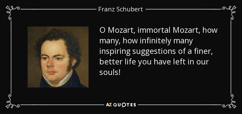 O Mozart, immortal Mozart, how many, how infinitely many inspiring suggestions of a finer, better life you have left in our souls! - Franz Schubert