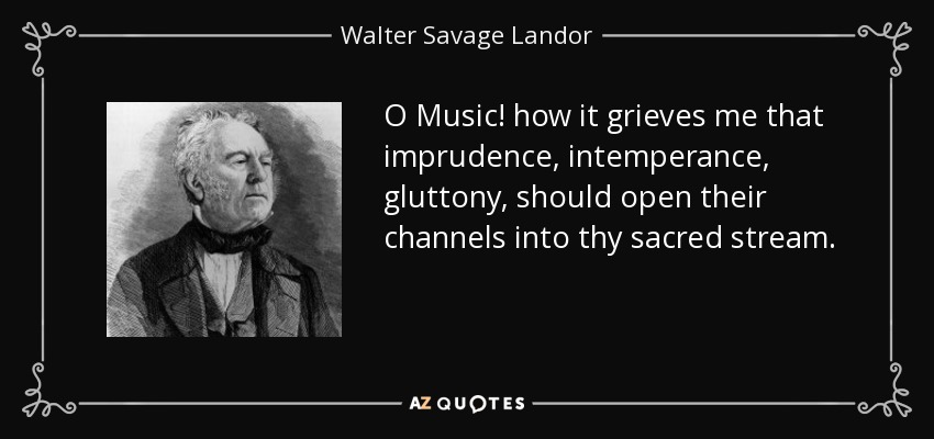 O Music! how it grieves me that imprudence, intemperance, gluttony, should open their channels into thy sacred stream. - Walter Savage Landor