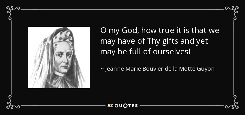 O my God, how true it is that we may have of Thy gifts and yet may be full of ourselves! - Jeanne Marie Bouvier de la Motte Guyon