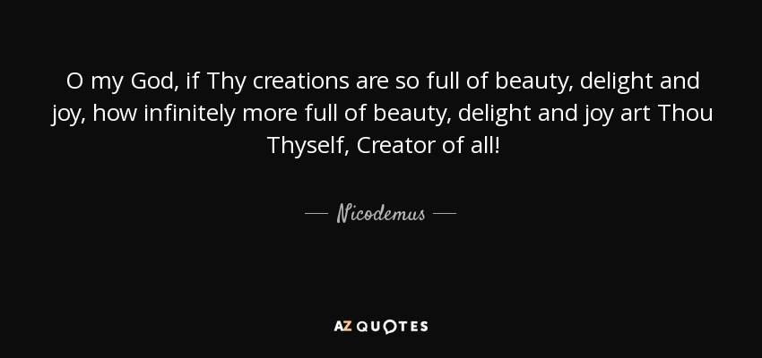 O my God, if Thy creations are so full of beauty, delight and joy, how infinitely more full of beauty, delight and joy art Thou Thyself, Creator of all! - Nicodemus
