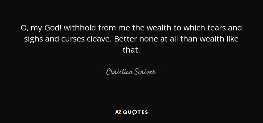 O, my God! withhold from me the wealth to which tears and sighs and curses cleave. Better none at all than wealth like that. - Christian Scriver