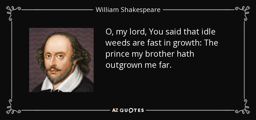 O, my lord, You said that idle weeds are fast in growth: The prince my brother hath outgrown me far. - William Shakespeare