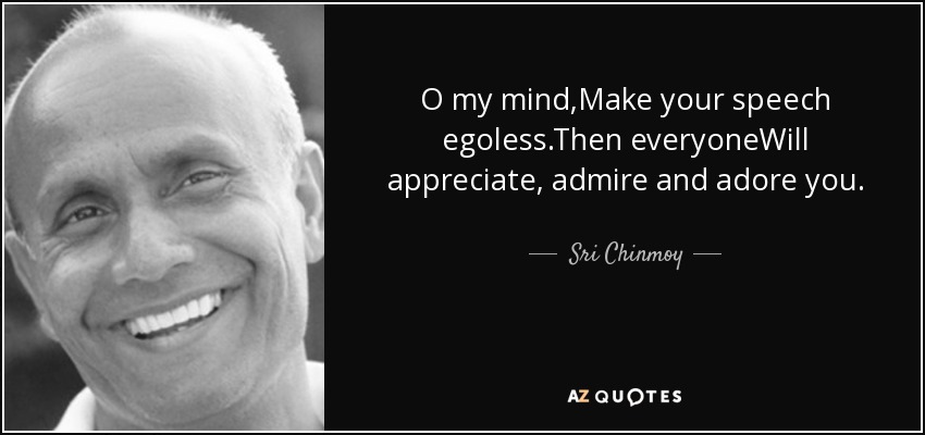 O my mind,Make your speech egoless.Then everyoneWill appreciate, admire and adore you. - Sri Chinmoy