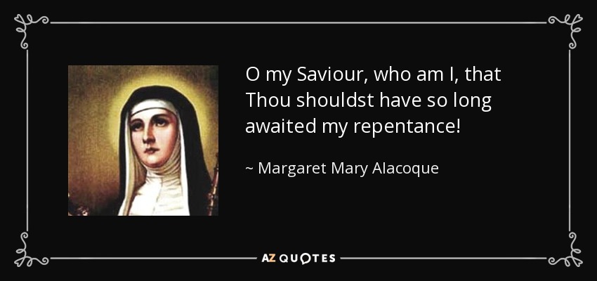 O my Saviour, who am I, that Thou shouldst have so long awaited my repentance! - Margaret Mary Alacoque