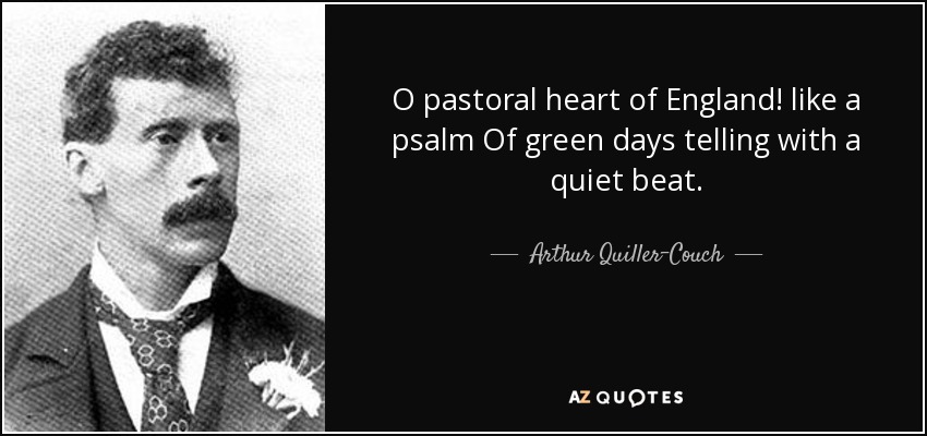 O pastoral heart of England! like a psalm Of green days telling with a quiet beat. - Arthur Quiller-Couch