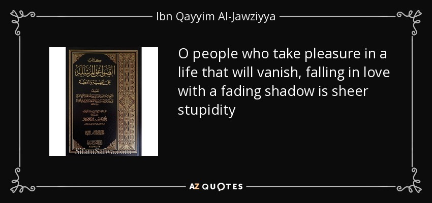 O people who take pleasure in a life that will vanish, falling in love with a fading shadow is sheer stupidity - Ibn Qayyim Al-Jawziyya