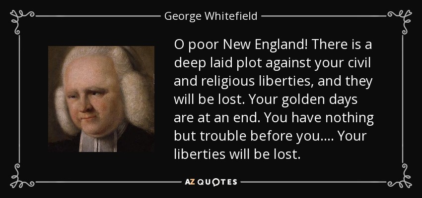 O poor New England! There is a deep laid plot against your civil and religious liberties, and they will be lost. Your golden days are at an end. You have nothing but trouble before you. . . . Your liberties will be lost. - George Whitefield
