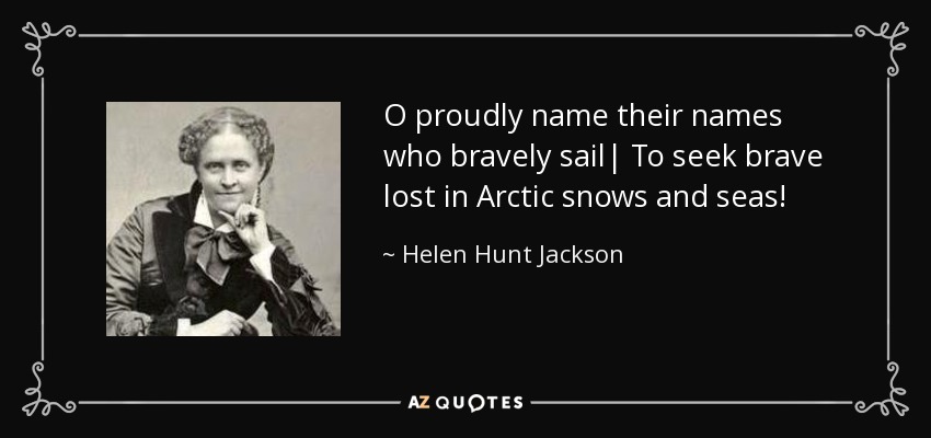 O proudly name their names who bravely sail| To seek brave lost in Arctic snows and seas! - Helen Hunt Jackson