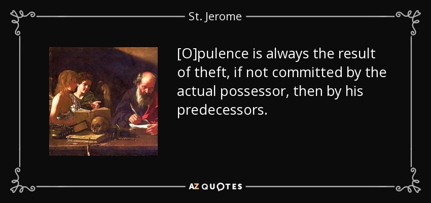 [O]pulence is always the result of theft, if not committed by the actual possessor, then by his predecessors. - St. Jerome