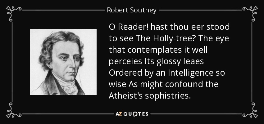 O Reader! hast thou eer stood to see The Holly-tree? The eye that contemplates it well perceies Its glossy leaes Ordered by an Intelligence so wise As might confound the Atheist's sophistries. - Robert Southey
