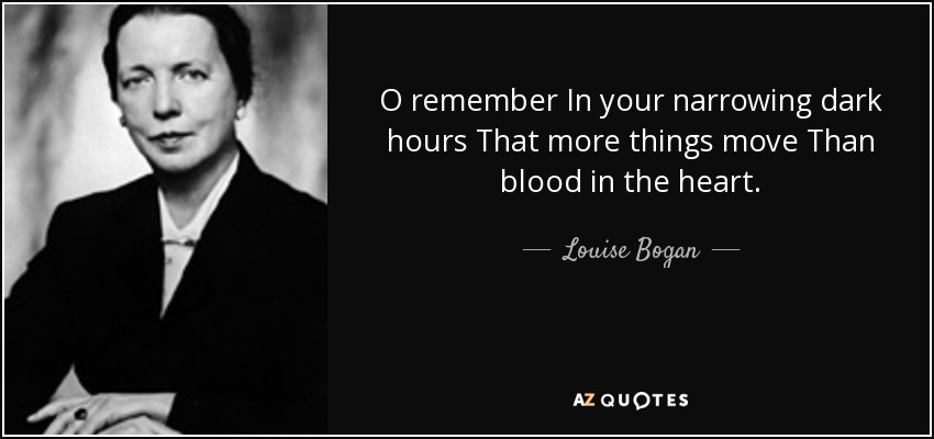 O remember In your narrowing dark hours That more things move Than blood in the heart. - Louise Bogan