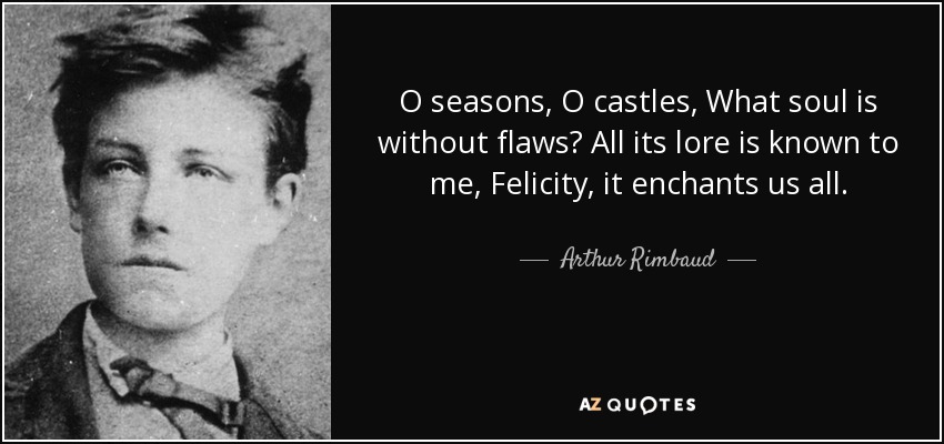 O seasons, O castles, What soul is without flaws? All its lore is known to me, Felicity, it enchants us all. - Arthur Rimbaud