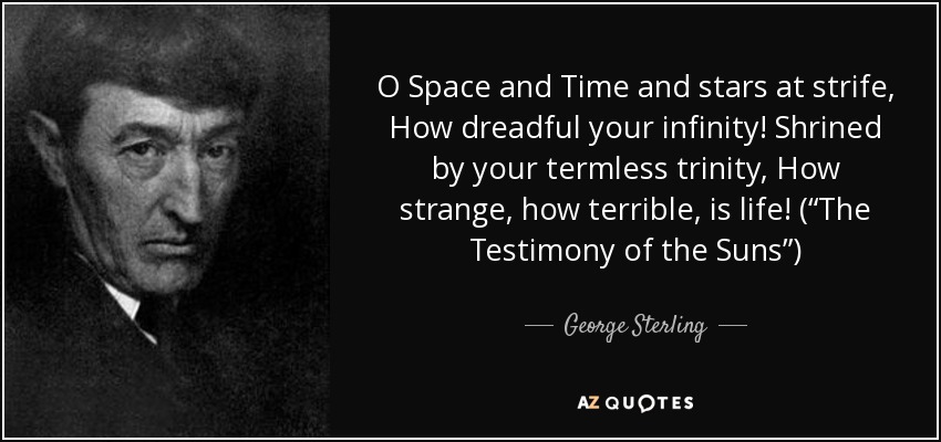 O Space and Time and stars at strife, How dreadful your infinity! Shrined by your termless trinity, How strange, how terrible, is life! (“The Testimony of the Suns”) - George Sterling