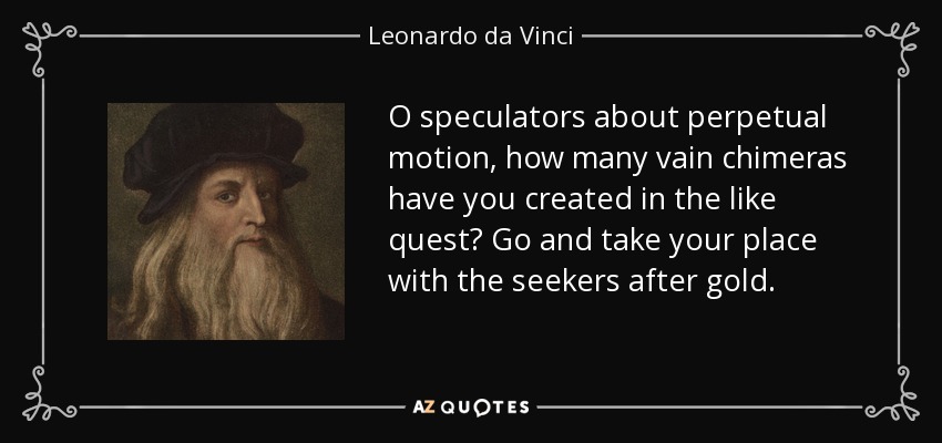 O speculators about perpetual motion, how many vain chimeras have you created in the like quest? Go and take your place with the seekers after gold. - Leonardo da Vinci