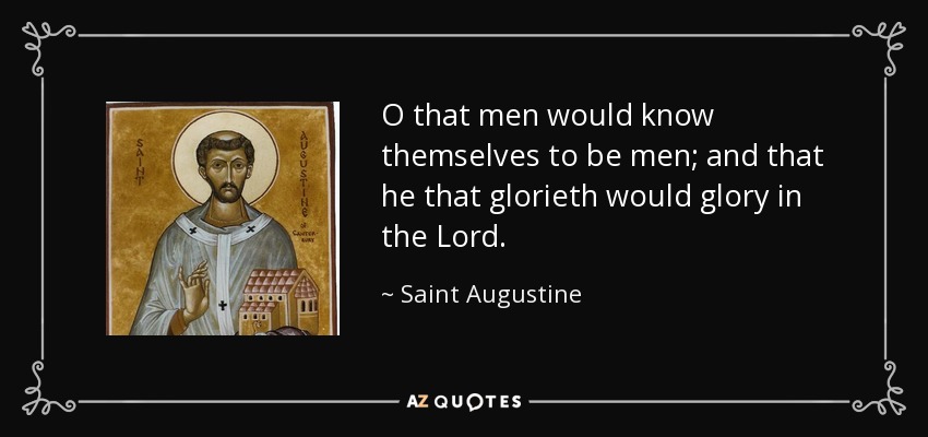 O that men would know themselves to be men; and that he that glorieth would glory in the Lord. - Saint Augustine