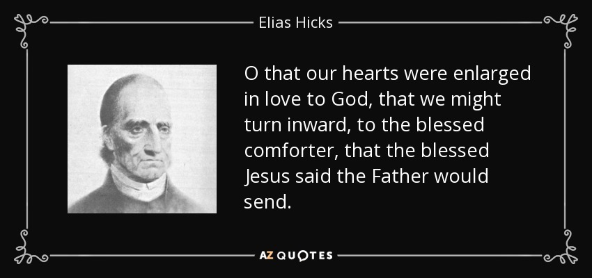O that our hearts were enlarged in love to God, that we might turn inward, to the blessed comforter, that the blessed Jesus said the Father would send. - Elias Hicks