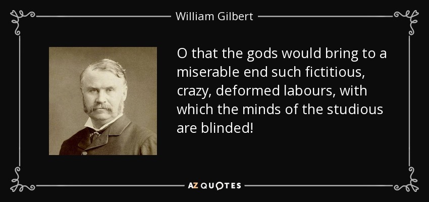 O that the gods would bring to a miserable end such fictitious, crazy, deformed labours, with which the minds of the studious are blinded! - William Gilbert