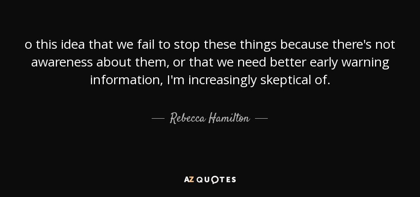 o this idea that we fail to stop these things because there's not awareness about them, or that we need better early warning information, I'm increasingly skeptical of. - Rebecca Hamilton