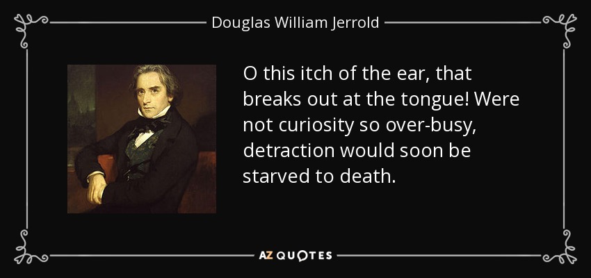 O this itch of the ear, that breaks out at the tongue! Were not curiosity so over-busy, detraction would soon be starved to death. - Douglas William Jerrold