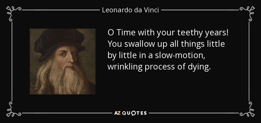 O Time with your teethy years! You swallow up all things little by little in a slow-motion, wrinkling process of dying. - Leonardo da Vinci
