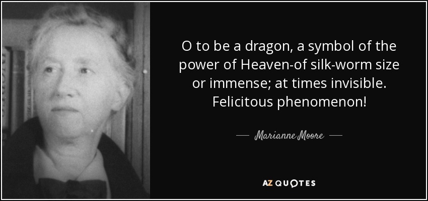 O to be a dragon, a symbol of the power of Heaven-of silk-worm size or immense; at times invisible. Felicitous phenomenon! - Marianne Moore