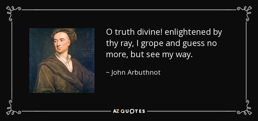 O truth divine! enlightened by thy ray, I grope and guess no more, but see my way. - John Arbuthnot