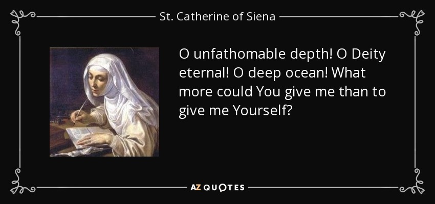 O unfathomable depth! O Deity eternal! O deep ocean! What more could You give me than to give me Yourself? - St. Catherine of Siena