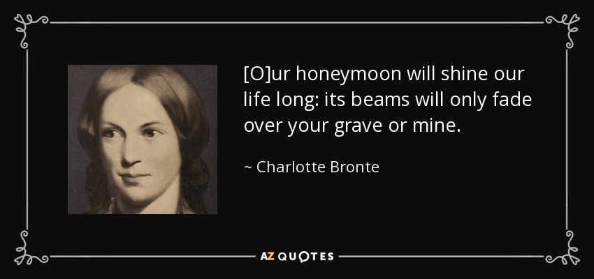 [O]ur honeymoon will shine our life long: its beams will only fade over your grave or mine. - Charlotte Bronte