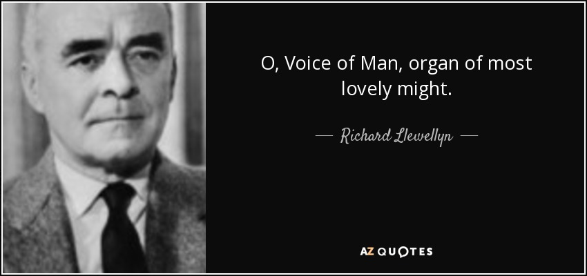 O, Voice of Man, organ of most lovely might. - Richard Llewellyn