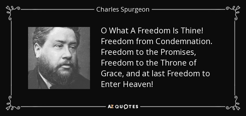 O What A Freedom Is Thine! Freedom from Condemnation. Freedom to the Promises, Freedom to the Throne of Grace, and at last Freedom to Enter Heaven! - Charles Spurgeon