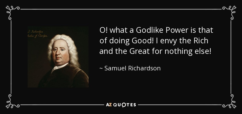 O! what a Godlike Power is that of doing Good! I envy the Rich and the Great for nothing else! - Samuel Richardson
