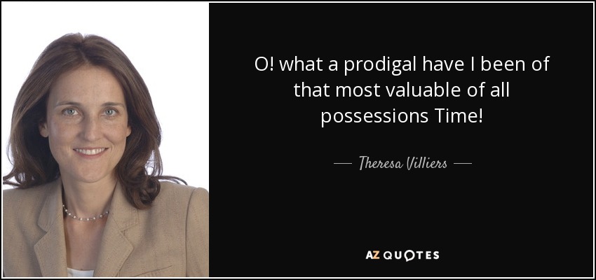 O! what a prodigal have I been of that most valuable of all possessions Time! - Theresa Villiers