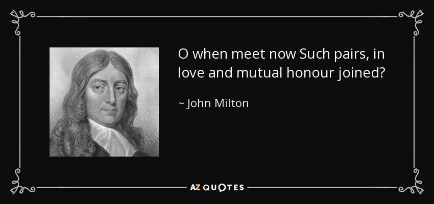 O when meet now Such pairs, in love and mutual honour joined? - John Milton