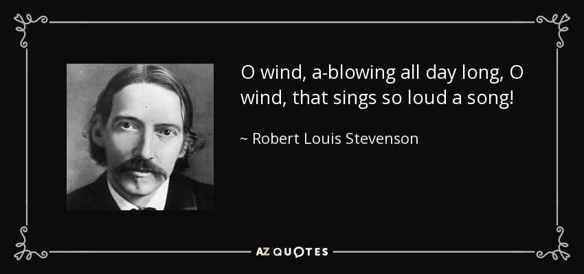 O wind, a-blowing all day long, O wind, that sings so loud a song! - Robert Louis Stevenson