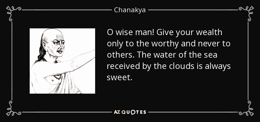 O wise man! Give your wealth only to the worthy and never to others. The water of the sea received by the clouds is always sweet. - Chanakya