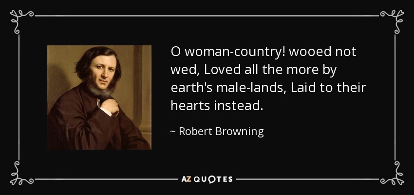 O woman-country! wooed not wed, Loved all the more by earth's male-lands, Laid to their hearts instead. - Robert Browning