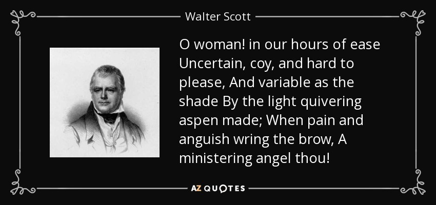 O woman! in our hours of ease Uncertain, coy, and hard to please, And variable as the shade By the light quivering aspen made; When pain and anguish wring the brow, A ministering angel thou! - Walter Scott
