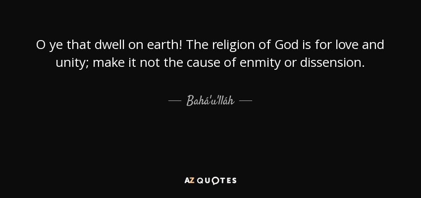 O ye that dwell on earth! The religion of God is for love and unity; make it not the cause of enmity or dissension. - Bahá'u'lláh