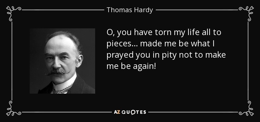 O, you have torn my life all to pieces... made me be what I prayed you in pity not to make me be again! - Thomas Hardy