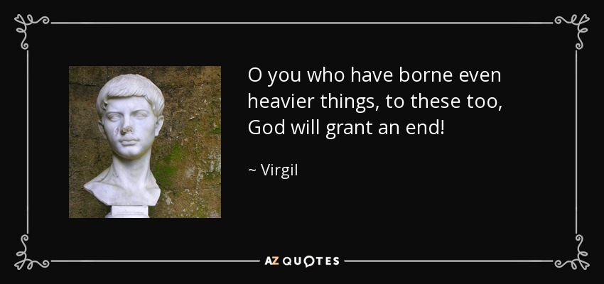 O you who have borne even heavier things, to these too, God will grant an end! - Virgil