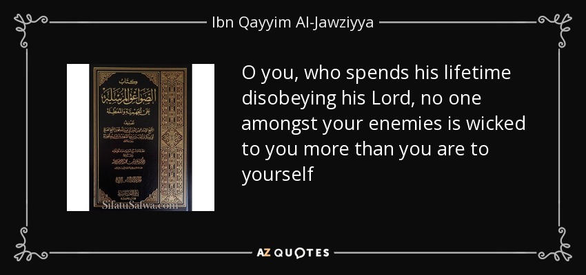 O you, who spends his lifetime disobeying his Lord, no one amongst your enemies is wicked to you more than you are to yourself - Ibn Qayyim Al-Jawziyya